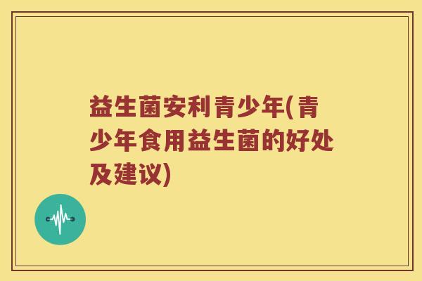 益生菌安利青少年(青少年食用益生菌的好处及建议)