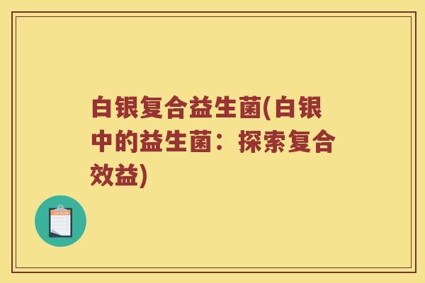 白银复合益生菌(白银中的益生菌：探索复合效益)