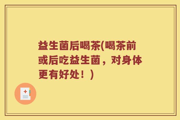 益生菌后喝茶(喝茶前或后吃益生菌,对身体更有好处!) 益生菌后喝茶(喝茶前或后吃益生菌,对身体更有好处!)