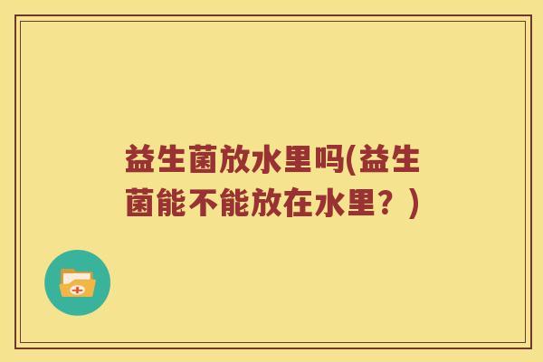 益生菌放水里吗(益生菌能不能放在水里？)