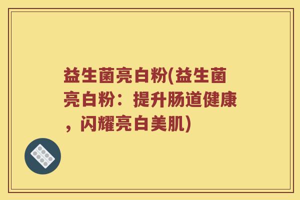 益生菌亮白粉(益生菌亮白粉：提升肠道健康，闪耀亮白美肌)