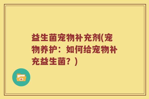 益生菌宠物补充剂(宠物养护：如何给宠物补充益生菌？)
