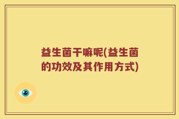 益生菌干嘛呢(益生菌的功效及其作用方式) 益生菌干嘛呢(益生菌的功效及其作用方式)