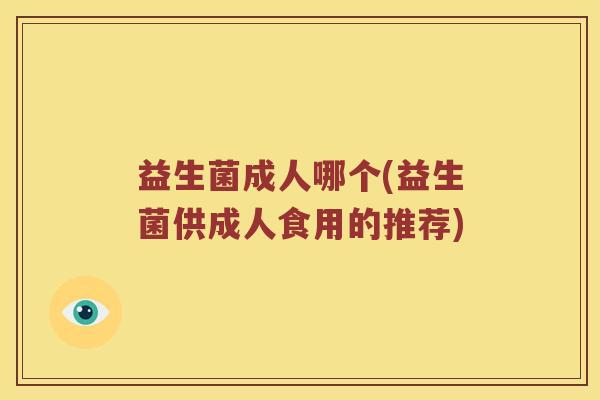 益生菌成人哪个(益生菌供成人食用的推荐) 益生菌成人哪个(益生菌供成人食用的推荐)