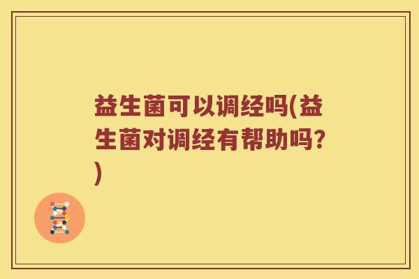 益生菌可以调经吗(益生菌对调经有帮助吗？)