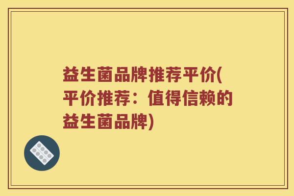 益生菌品牌推荐平价(平价推荐：值得信赖的益生菌品牌)