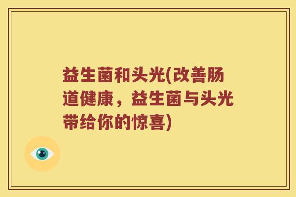 益生菌和头光(改善肠道健康，益生菌与头光带给你的惊喜)