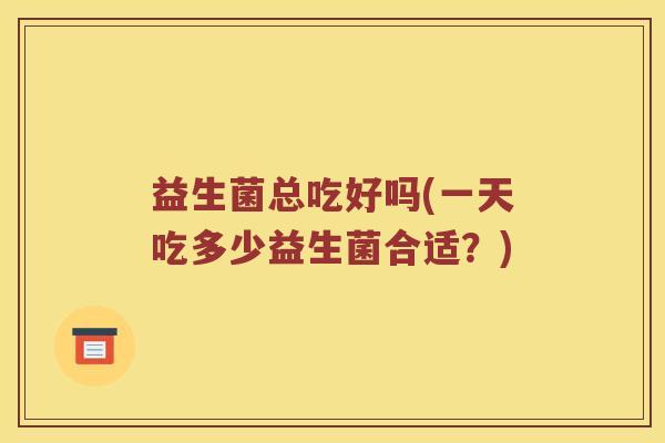 益生菌总吃好吗(一天吃多少益生菌合适？)