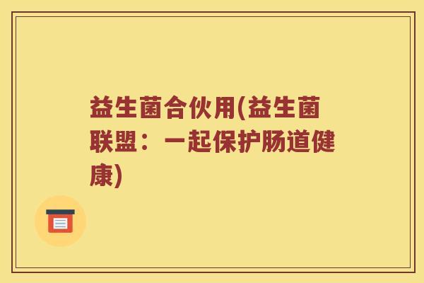益生菌合伙用(益生菌联盟：一起保护肠道健康)