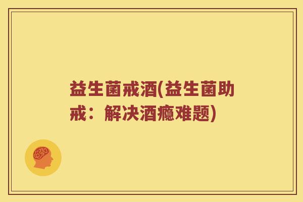 益生菌戒酒(益生菌助戒：解决酒瘾难题)