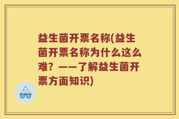 益生菌开票名称(益生菌开票名称为什么这么难?——了解益生菌开票方面知识) 益生菌开票名称(益生菌开票名称为什么这么难?——了解益生菌开票方面知识)