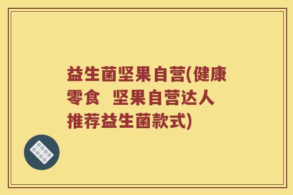 益生菌坚果自营(健康零食  坚果自营达人推荐益生菌款式)