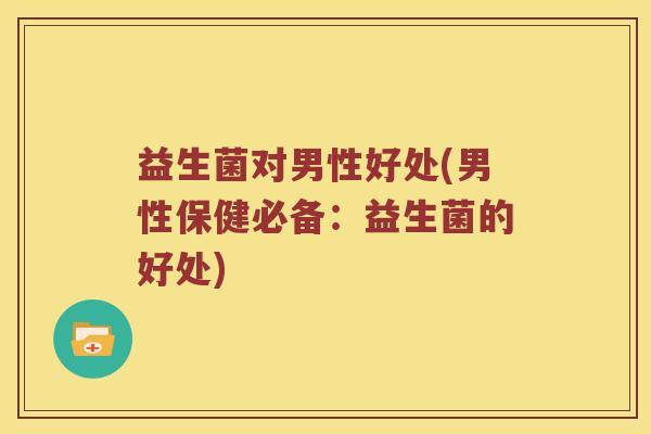 益生菌对男性好处(男性保健必备:益生菌的好处) 益生菌对男性好处(男性保健必备:益生菌的好处)