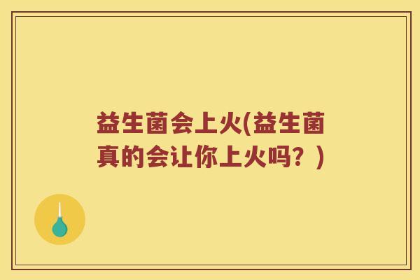 益生菌会上火(益生菌真的会让你上火吗？)