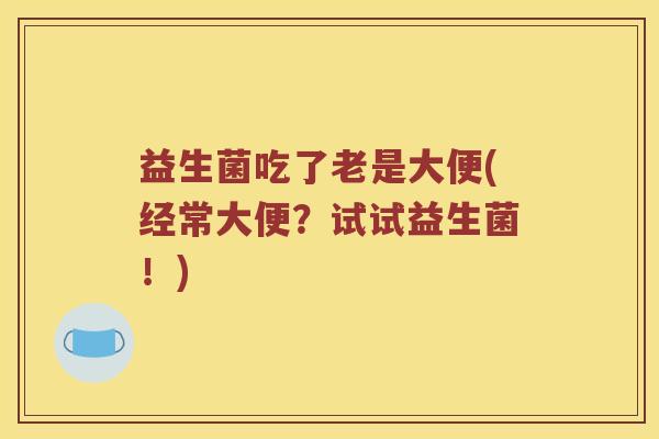 益生菌吃了老是大便(经常大便？试试益生菌！)