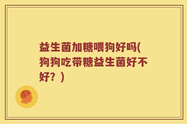 益生菌加糖喂狗好吗(狗狗吃带糖益生菌好不好?) 益生菌加糖喂狗好吗(狗狗吃带糖益生菌好不好?)