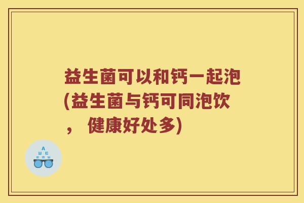 益生菌可以和钙一起泡(益生菌与钙可同泡饮, 健康好处多) 益生菌可以和钙一起泡(益生菌与钙可同泡饮, 健康好处多)