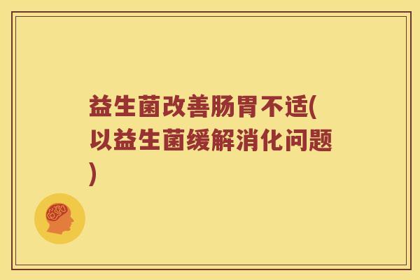 益生菌改善肠胃不适(以益生菌缓解消化问题)