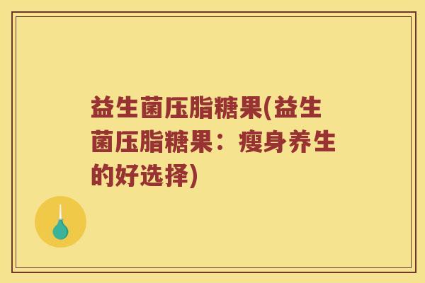益生菌压脂糖果(益生菌压脂糖果：瘦身养生的好选择)