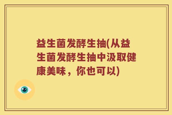 益生菌发酵生抽(从益生菌发酵生抽中汲取健康美味,你也可以) 益生菌发酵生抽(从益生菌发酵生抽中汲取健康美味,你也可以)