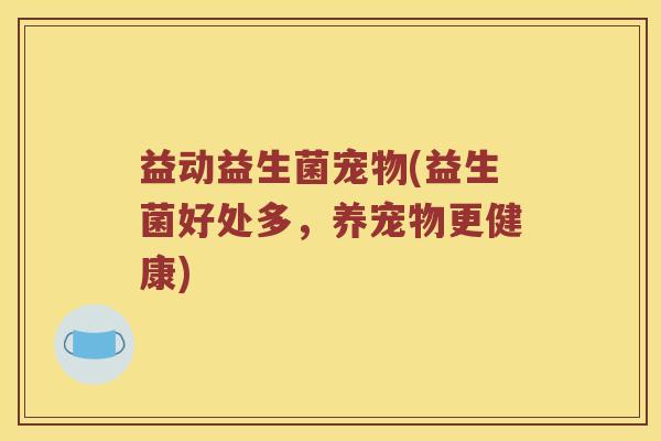 益动益生菌宠物(益生菌好处多，养宠物更健康)