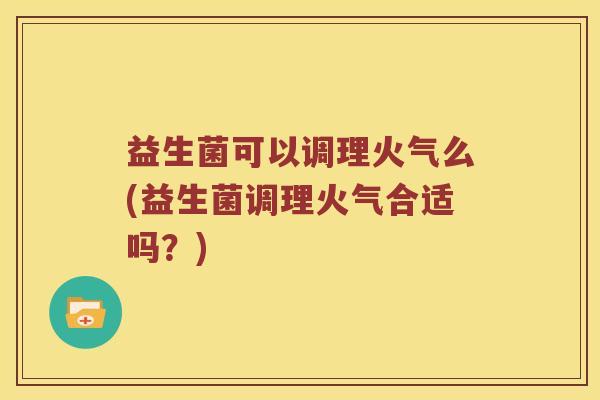 益生菌可以调理火气么(益生菌调理火气合适吗？)