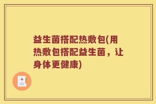 益生菌搭配热敷包(用热敷包搭配益生菌,让身体更健康) 益生菌搭配热敷包(用热敷包搭配益生菌,让身体更健康)