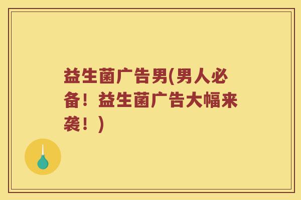 益生菌广告男(男人必备！益生菌广告大幅来袭！)