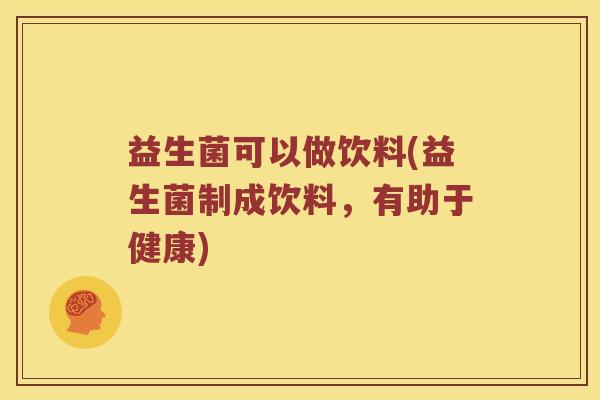 益生菌可以做饮料(益生菌制成饮料，有助于健康)