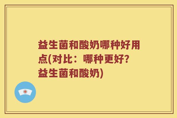 益生菌和酸奶哪种好用点(对比：哪种更好？益生菌和酸奶)
