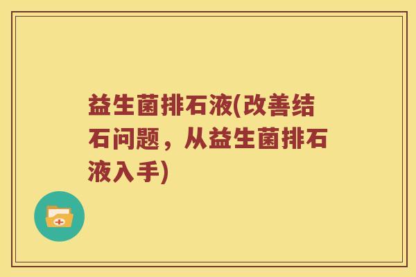 益生菌排石液(改善结石问题，从益生菌排石液入手)