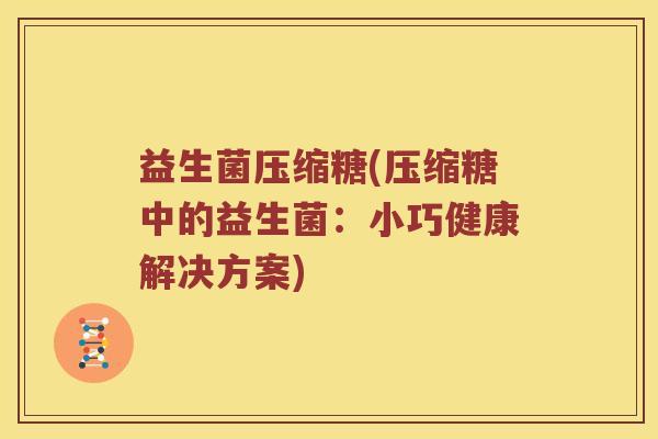 益生菌压缩糖(压缩糖中的益生菌：小巧健康解决方案)
