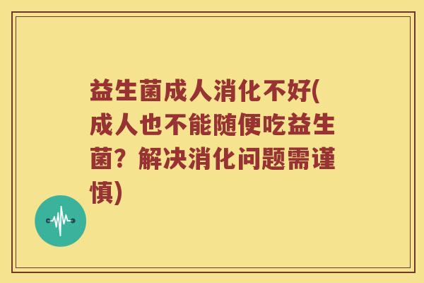 益生菌成人消化不好(成人也不能随便吃益生菌？解决消化问题需谨慎)