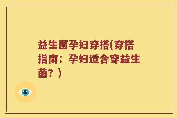 益生菌孕妇穿搭(穿搭指南：孕妇适合穿益生菌？)