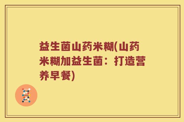 益生菌山药米糊(山药米糊加益生菌：打造营养早餐)