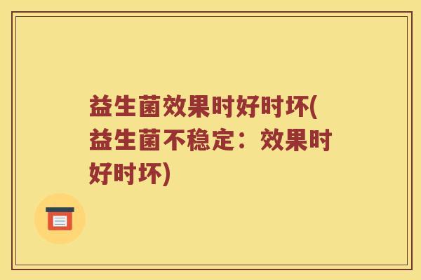益生菌效果时好时坏(益生菌不稳定:效果时好时坏) 益生菌效果时好时坏(益生菌不稳定:效果时好时坏)