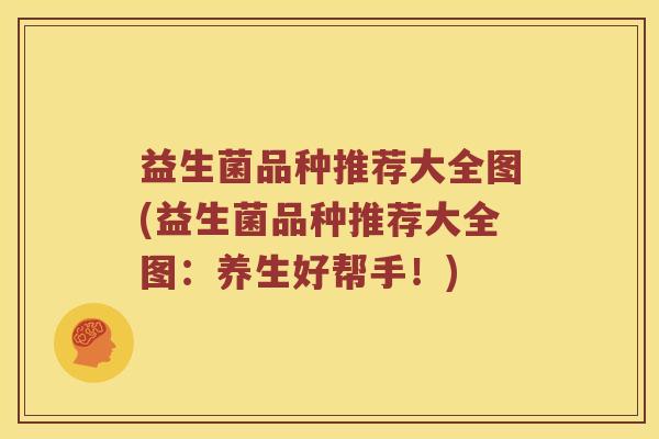 益生菌品种推荐大全图(益生菌品种推荐大全图：养生好帮手！)