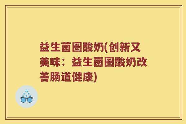 益生菌圈酸奶(创新又美味：益生菌圈酸奶改善肠道健康)