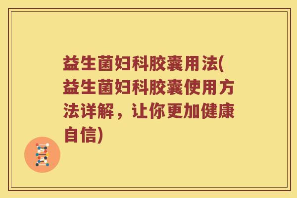 益生菌妇科胶囊用法(益生菌妇科胶囊使用方法详解，让你更加健康自信)