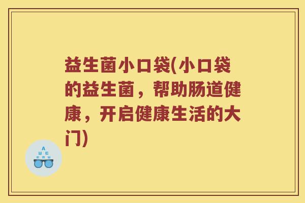 益生菌小口袋(小口袋的益生菌,帮助肠道健康,开启健康生活的大门) 益生菌小口袋(小口袋的益生菌,帮助肠道健康,开启健康生活的大门)