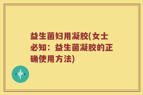 益生菌妇用凝胶(女士必知：益生菌凝胶的正确使用方法)