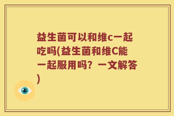 益生菌可以和维c一起吃吗(益生菌和维C能一起服用吗？一文解答)