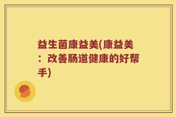 益生菌康益美(康益美:改善肠道健康的好帮手) 益生菌康益美(康益美:改善肠道健康的好帮手)