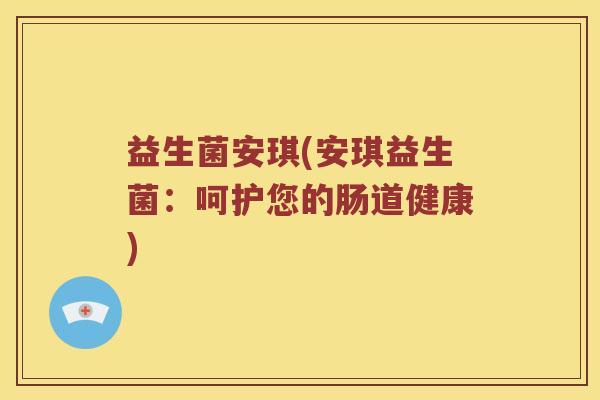 益生菌安琪(安琪益生菌:呵护您的肠道健康) 益生菌安琪(安琪益生菌:呵护您的肠道健康)
