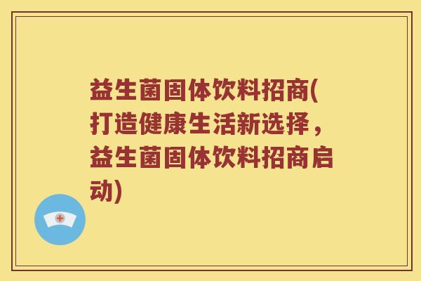 益生菌固体饮料招商(打造健康生活新选择,益生菌固体饮料招商启动) 益生菌固体饮料招商(打造健康生活新选择,益生菌固体饮料招商启动)