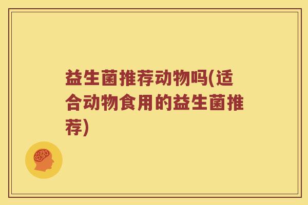 益生菌推荐动物吗(适合动物食用的益生菌推荐)