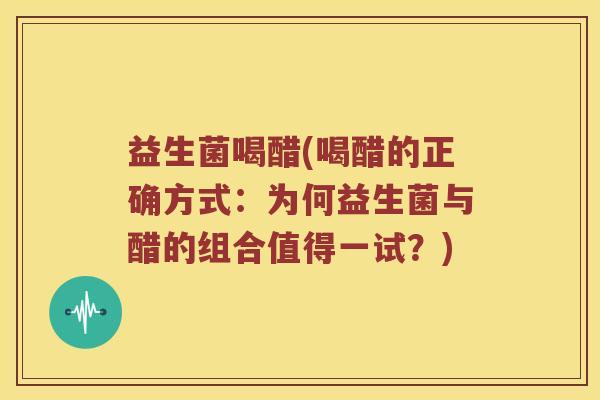 益生菌喝醋(喝醋的正确方式:为何益生菌与醋的组合值得一试?) 益生菌喝醋(喝醋的正确方式:为何益生菌与醋的组合值得一试?)