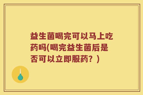 益生菌喝完可以马上吃药吗(喝完益生菌后是否可以立即服药？)