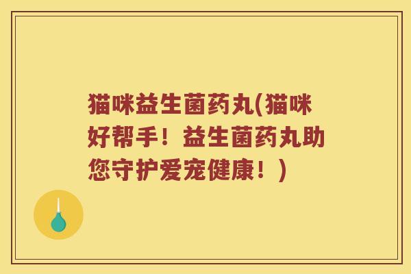 猫咪益生菌药丸(猫咪好帮手！益生菌药丸助您守护爱宠健康！)