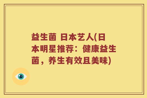 益生菌 日本艺人(日本明星推荐：健康益生菌，养生有效且美味)